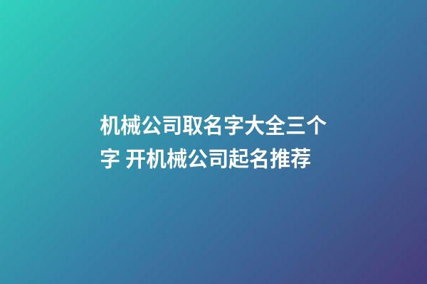 机械公司取名字大全三个字 开机械公司起名推荐-第1张-公司起名-玄机派